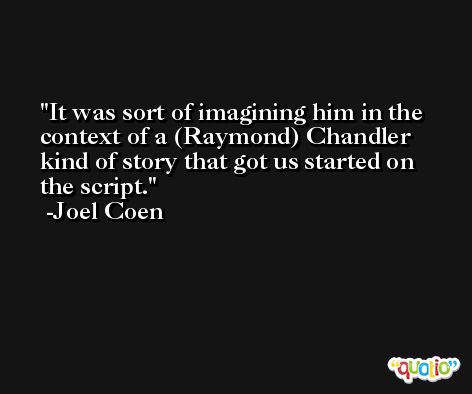 It was sort of imagining him in the context of a (Raymond) Chandler kind of story that got us started on the script. -Joel Coen