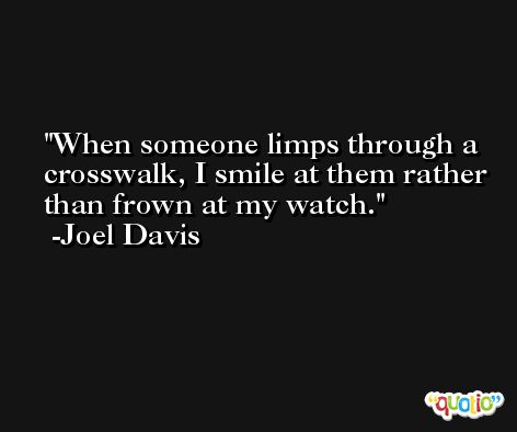 When someone limps through a crosswalk, I smile at them rather than frown at my watch. -Joel Davis