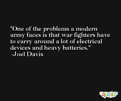 One of the problems a modern army faces is that war fighters have to carry around a lot of electrical devices and heavy batteries. -Joel Davis