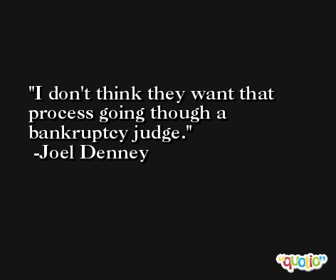I don't think they want that process going though a bankruptcy judge. -Joel Denney