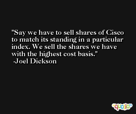 Say we have to sell shares of Cisco to match its standing in a particular index. We sell the shares we have with the highest cost basis. -Joel Dickson