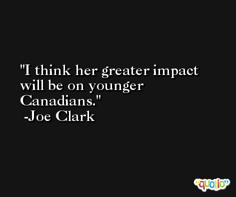 I think her greater impact will be on younger Canadians. -Joe Clark