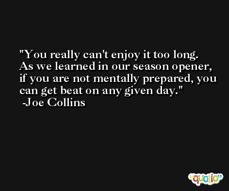 You really can't enjoy it too long. As we learned in our season opener, if you are not mentally prepared, you can get beat on any given day. -Joe Collins