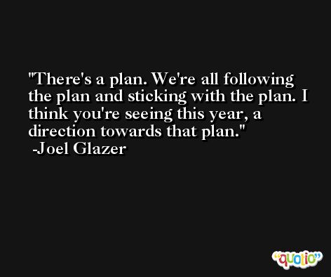 There's a plan. We're all following the plan and sticking with the plan. I think you're seeing this year, a direction towards that plan. -Joel Glazer
