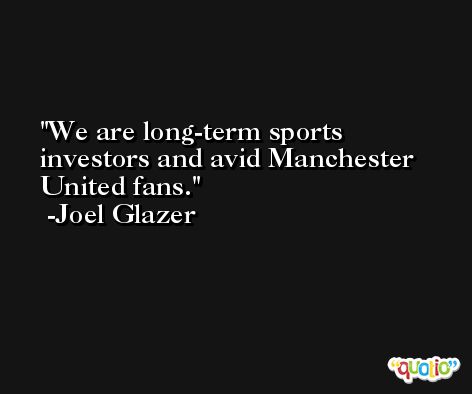 We are long-term sports investors and avid Manchester United fans. -Joel Glazer