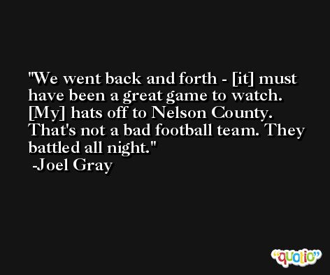 We went back and forth - [it] must have been a great game to watch. [My] hats off to Nelson County. That's not a bad football team. They battled all night. -Joel Gray