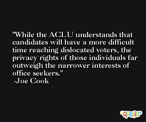 While the ACLU understands that candidates will have a more difficult time reaching dislocated voters, the privacy rights of those individuals far outweigh the narrower interests of office seekers. -Joe Cook