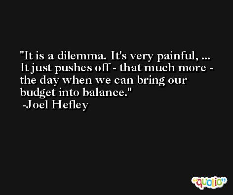 It is a dilemma. It's very painful, ... It just pushes off - that much more - the day when we can bring our budget into balance. -Joel Hefley