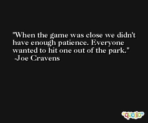 When the game was close we didn't have enough patience. Everyone wanted to hit one out of the park. -Joe Cravens