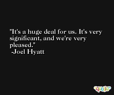 It's a huge deal for us. It's very significant, and we're very pleased. -Joel Hyatt