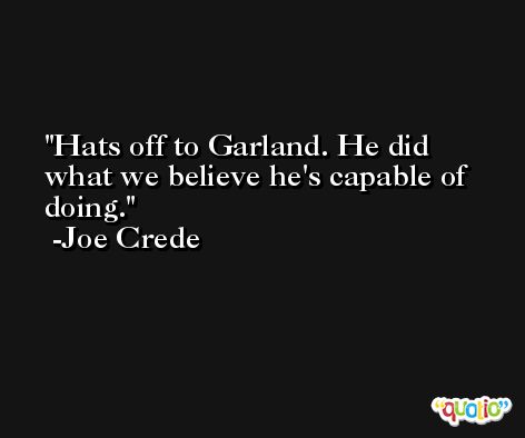 Hats off to Garland. He did what we believe he's capable of doing. -Joe Crede