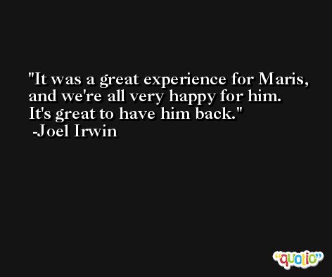 It was a great experience for Maris, and we're all very happy for him. It's great to have him back. -Joel Irwin