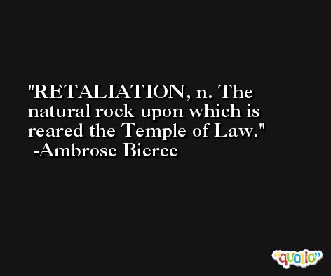 RETALIATION, n. The natural rock upon which is reared the Temple of Law. -Ambrose Bierce