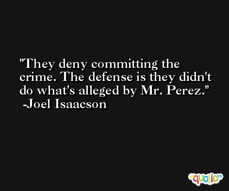 They deny committing the crime. The defense is they didn't do what's alleged by Mr. Perez. -Joel Isaacson