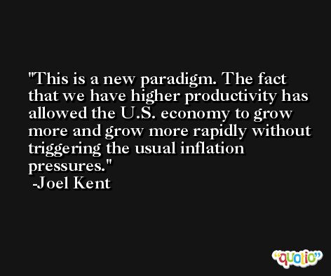 This is a new paradigm. The fact that we have higher productivity has allowed the U.S. economy to grow more and grow more rapidly without triggering the usual inflation pressures. -Joel Kent