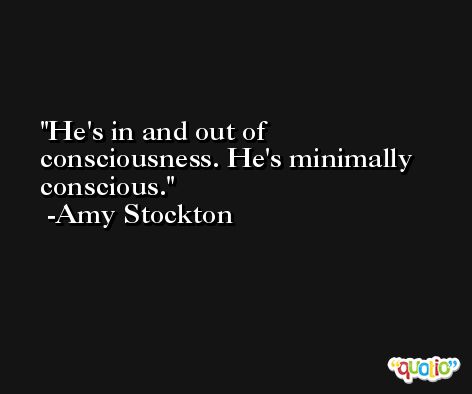 He's in and out of consciousness. He's minimally conscious. -Amy Stockton