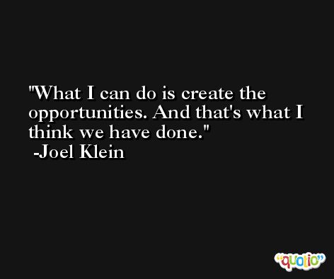 What I can do is create the opportunities. And that's what I think we have done. -Joel Klein