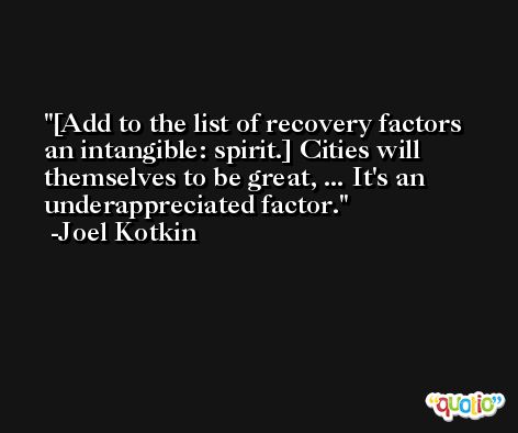 [Add to the list of recovery factors an intangible: spirit.] Cities will themselves to be great, ... It's an underappreciated factor. -Joel Kotkin