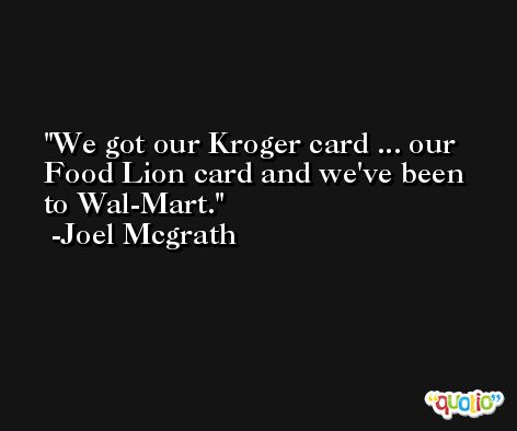 We got our Kroger card ... our Food Lion card and we've been to Wal-Mart. -Joel Mcgrath