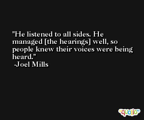 He listened to all sides. He managed [the hearings] well, so people knew their voices were being heard. -Joel Mills