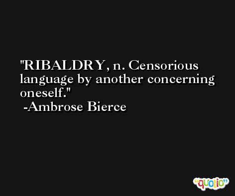 RIBALDRY, n. Censorious language by another concerning oneself. -Ambrose Bierce
