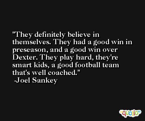 They definitely believe in themselves. They had a good win in preseason, and a good win over Dexter. They play hard, they're smart kids, a good football team that's well coached. -Joel Sankey