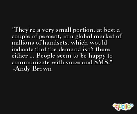 They're a very small portion, at best a couple of percent, in a global market of millions of handsets, which would indicate that the demand isn't there either ... People seem to be happy to communicate with voice and SMS. -Andy Brown