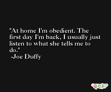 At home I'm obedient. The first day I'm back, I usually just listen to what she tells me to do. -Joe Duffy