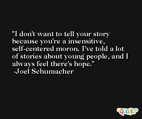 I don't want to tell your story because you're a insensitive, self-centered moron. I've told a lot of stories about young people, and I always feel there's hope. -Joel Schumacher