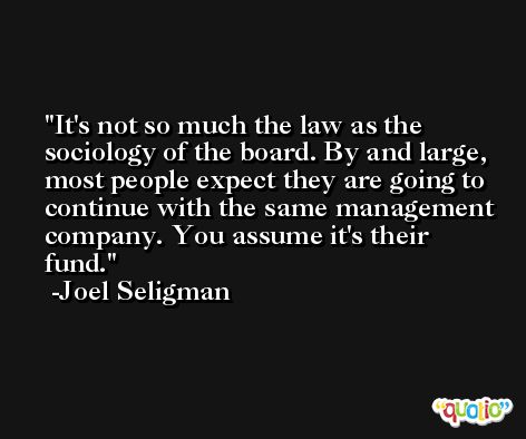 It's not so much the law as the sociology of the board. By and large, most people expect they are going to continue with the same management company. You assume it's their fund. -Joel Seligman