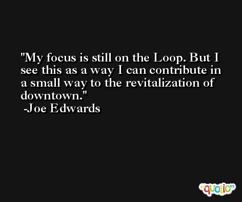 My focus is still on the Loop. But I see this as a way I can contribute in a small way to the revitalization of downtown. -Joe Edwards