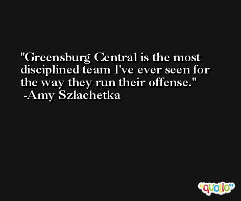 Greensburg Central is the most disciplined team I've ever seen for the way they run their offense. -Amy Szlachetka
