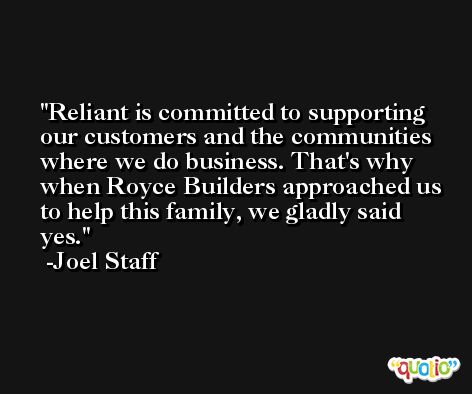 Reliant is committed to supporting our customers and the communities where we do business. That's why when Royce Builders approached us to help this family, we gladly said yes. -Joel Staff