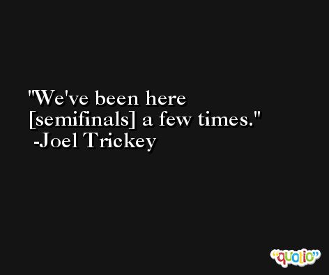 We've been here [semifinals] a few times. -Joel Trickey