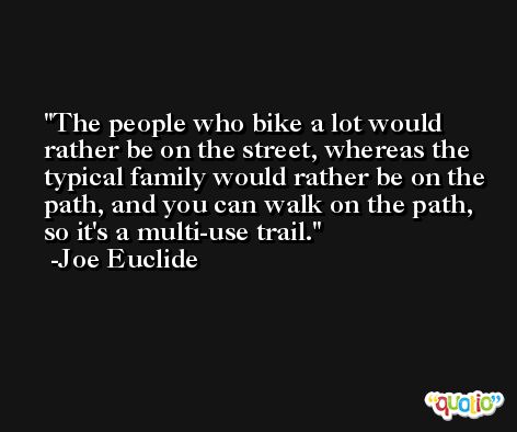The people who bike a lot would rather be on the street, whereas the typical family would rather be on the path, and you can walk on the path, so it's a multi-use trail. -Joe Euclide
