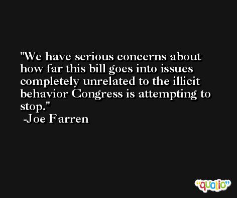 We have serious concerns about how far this bill goes into issues completely unrelated to the illicit behavior Congress is attempting to stop. -Joe Farren