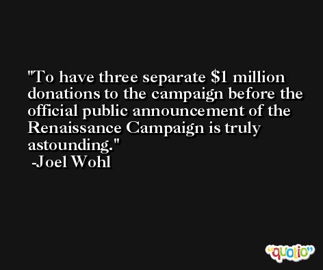 To have three separate $1 million donations to the campaign before the official public announcement of the Renaissance Campaign is truly astounding. -Joel Wohl