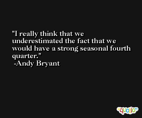 I really think that we underestimated the fact that we would have a strong seasonal fourth quarter. -Andy Bryant