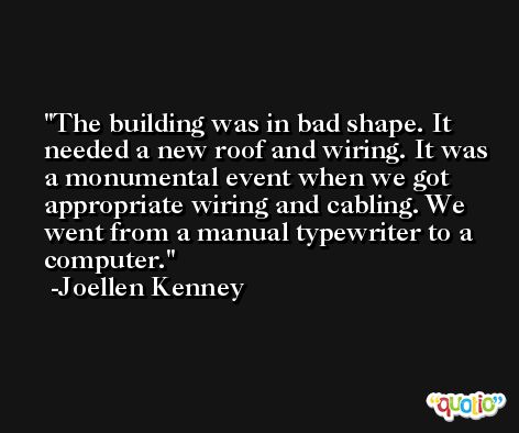 The building was in bad shape. It needed a new roof and wiring. It was a monumental event when we got appropriate wiring and cabling. We went from a manual typewriter to a computer. -Joellen Kenney