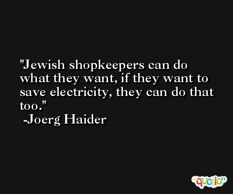 Jewish shopkeepers can do what they want, if they want to save electricity, they can do that too. -Joerg Haider