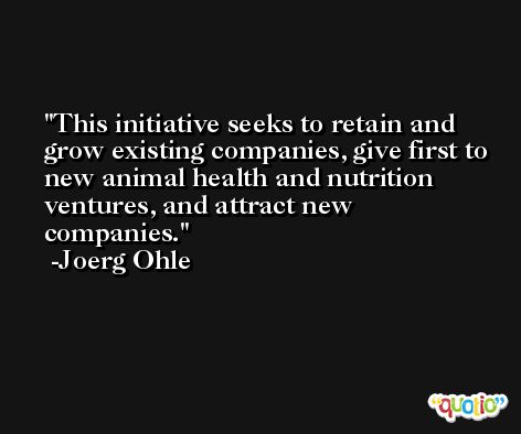 This initiative seeks to retain and grow existing companies, give first to new animal health and nutrition ventures, and attract new companies. -Joerg Ohle