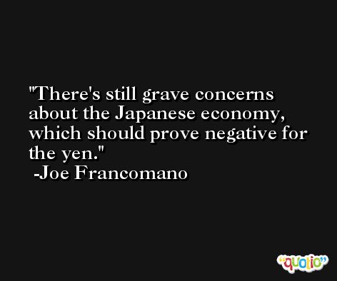 There's still grave concerns about the Japanese economy, which should prove negative for the yen. -Joe Francomano