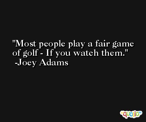 Most people play a fair game of golf - If you watch them. -Joey Adams