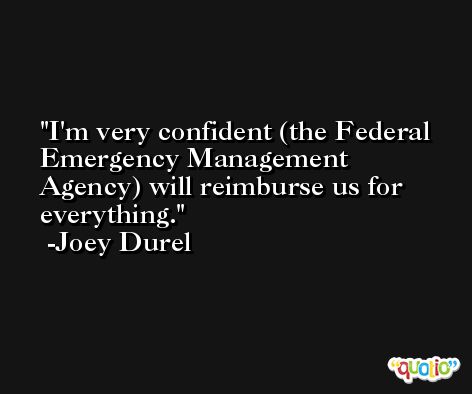 I'm very confident (the Federal Emergency Management Agency) will reimburse us for everything. -Joey Durel