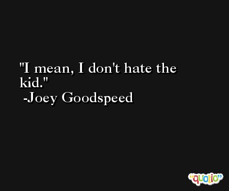 I mean, I don't hate the kid. -Joey Goodspeed