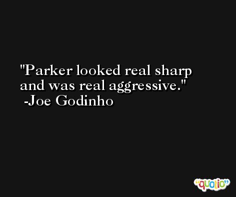 Parker looked real sharp and was real aggressive. -Joe Godinho