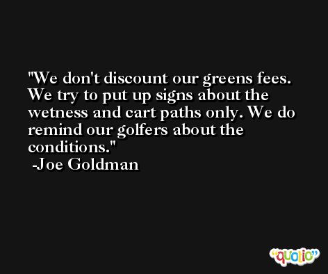 We don't discount our greens fees. We try to put up signs about the wetness and cart paths only. We do remind our golfers about the conditions. -Joe Goldman
