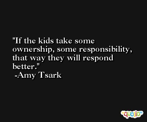 If the kids take some ownership, some responsibility, that way they will respond better. -Amy Tsark