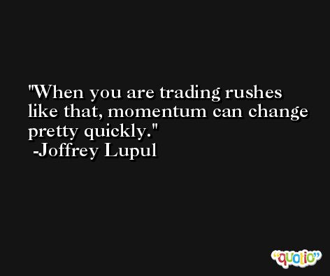 When you are trading rushes like that, momentum can change pretty quickly. -Joffrey Lupul