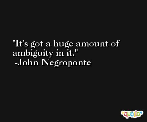 It's got a huge amount of ambiguity in it. -John Negroponte